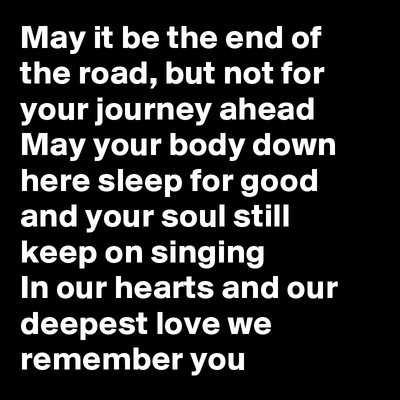 May it be the end of the road, but not for your journey ahead
May your body down here sleep for good and your soul still keep on singing
In our hearts and our deepest love we remember you 