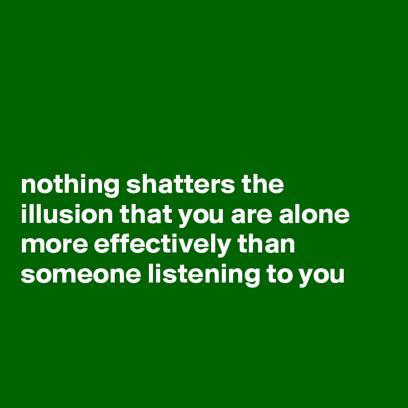 




nothing shatters the illusion that you are alone more effectively than someone listening to you


