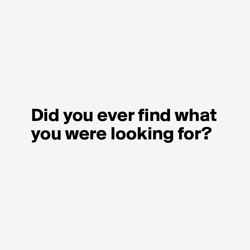 




     Did you ever find what 
     you were looking for?




