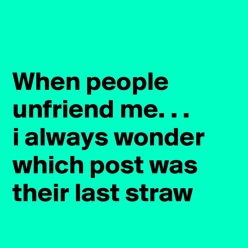 

When people unfriend me. . . 
i always wonder which post was their last straw
  