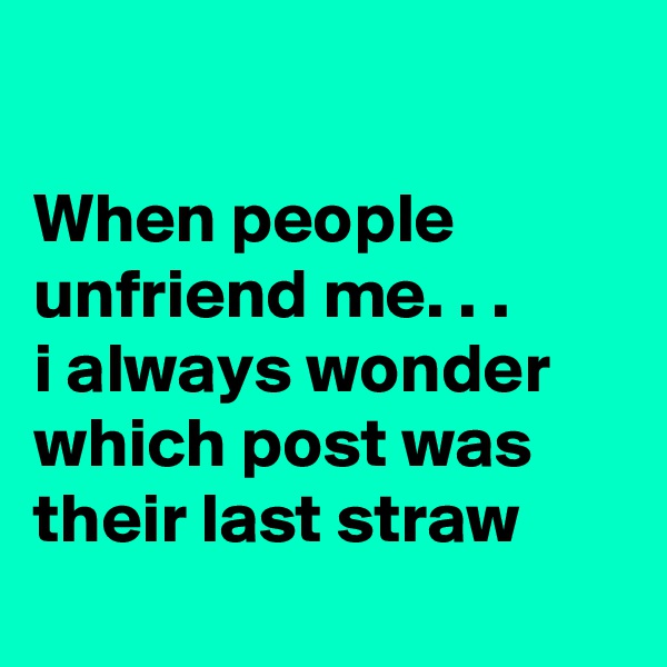 

When people unfriend me. . . 
i always wonder which post was their last straw
  