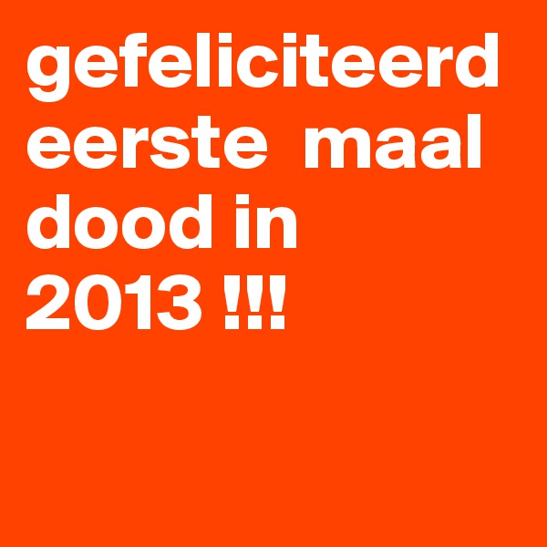 gefeliciteerd eerste  maal dood in 2013 !!! 
 
