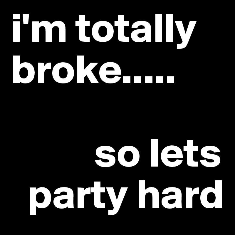 i'm totally broke.....

          so lets
  party hard