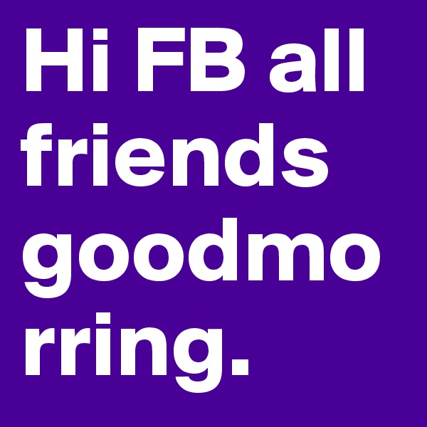Hi FB all friends goodmorring.