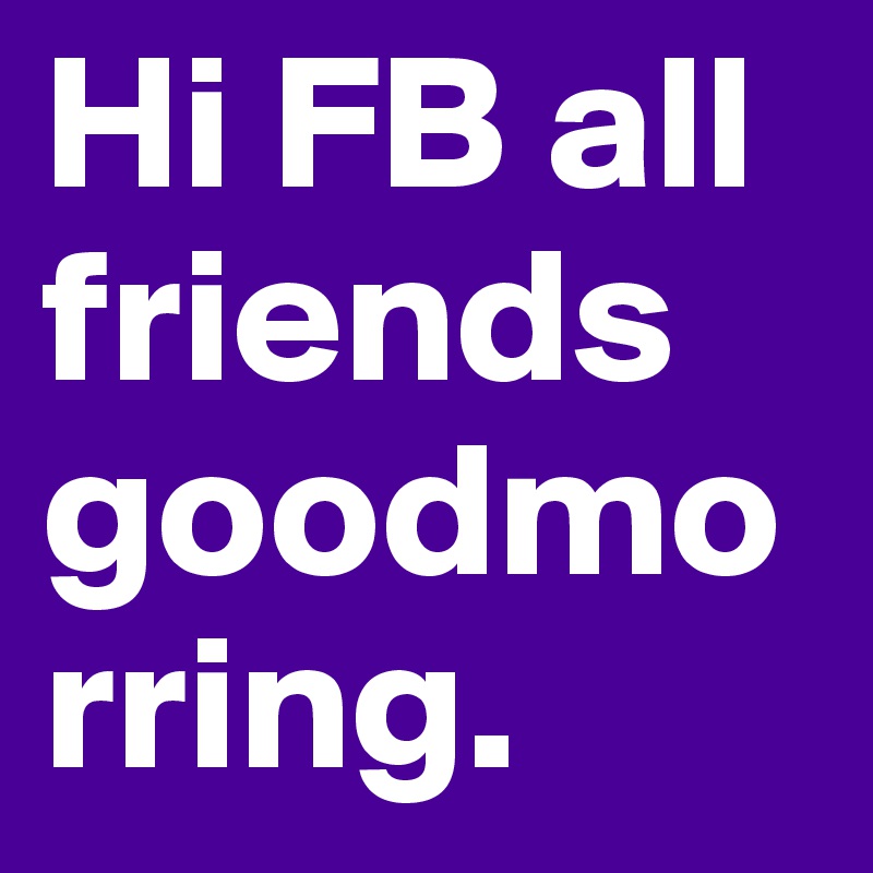 Hi FB all friends goodmorring.
