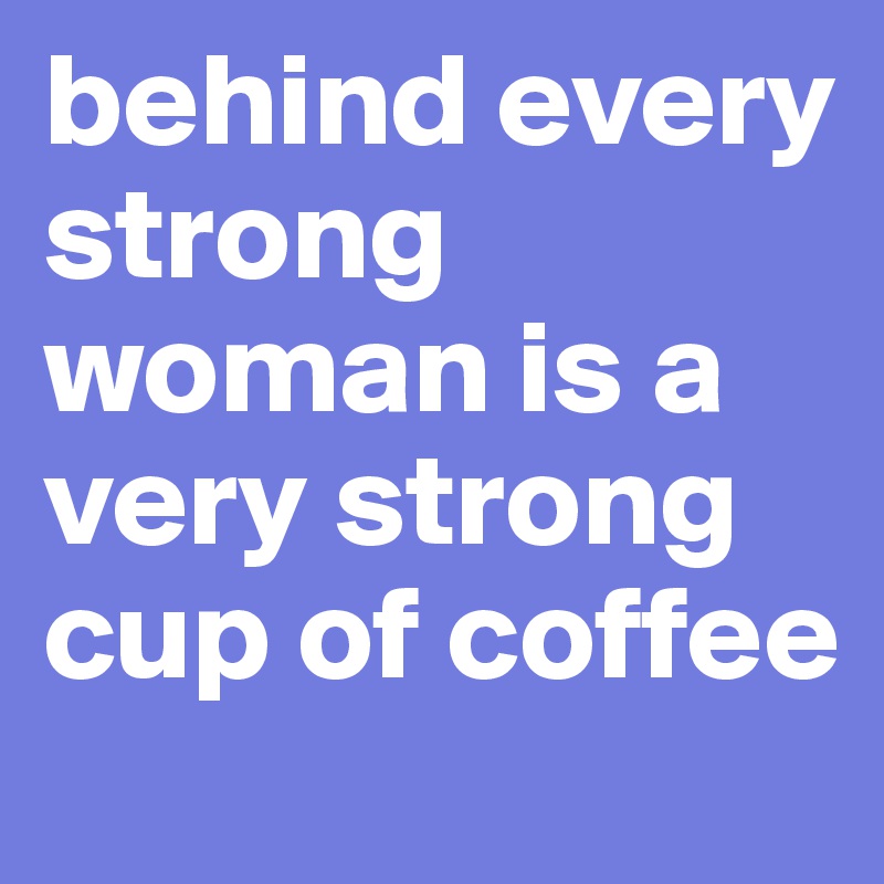 behind every strong woman is a very strong cup of coffee