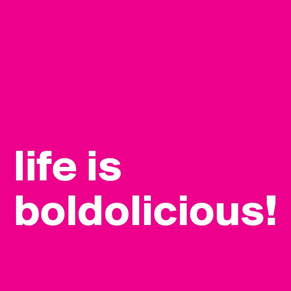 


life is boldolicious! 