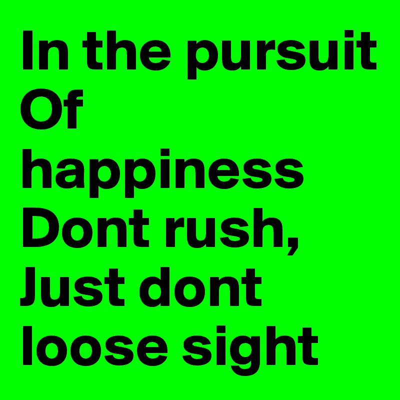In the pursuit
Of happiness
Dont rush,
Just dont loose sight