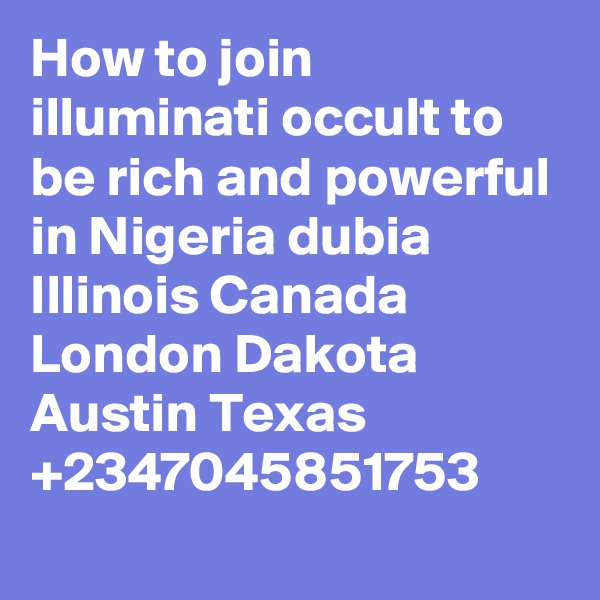 How to join illuminati occult to be rich and powerful in Nigeria dubia Illinois Canada London Dakota Austin Texas +2347045851753