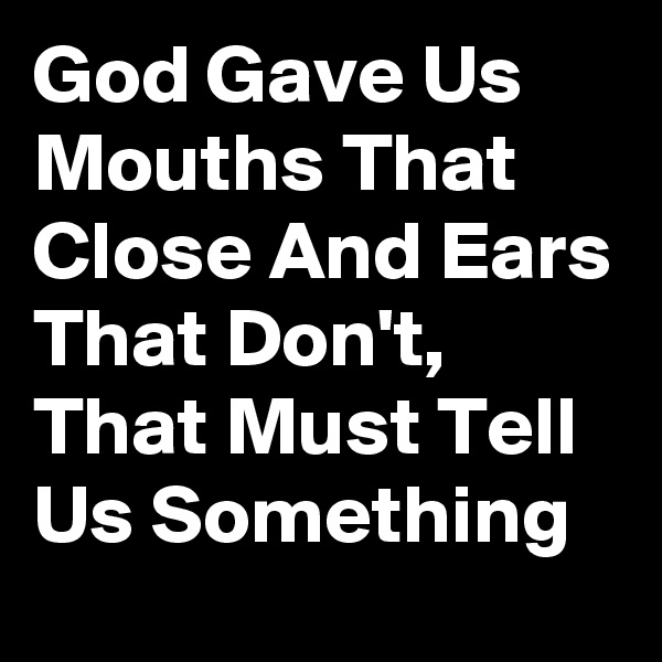 God Gave Us Mouths That Close And Ears That Don't, That Must Tell Us Something 