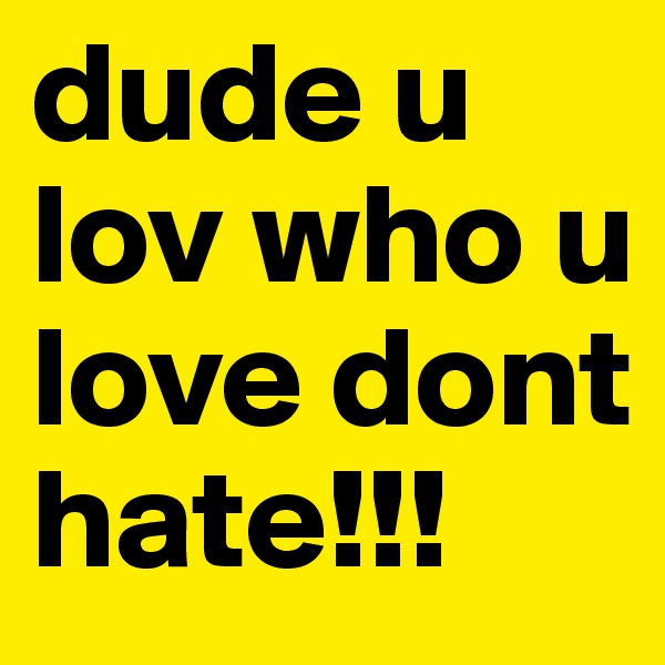 dude u lov who u love dont hate!!!
