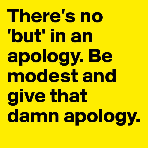 There's no 'but' in an apology. Be modest and give that damn apology.