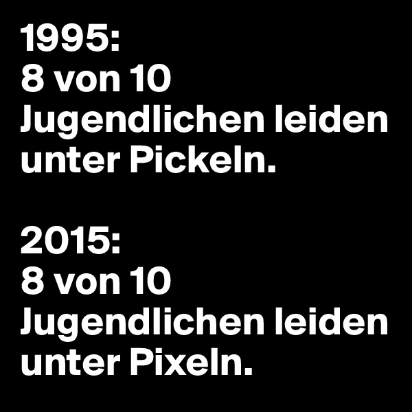 1995:
8 von 10 Jugendlichen leiden unter Pickeln.

2015:
8 von 10 Jugendlichen leiden unter Pixeln.