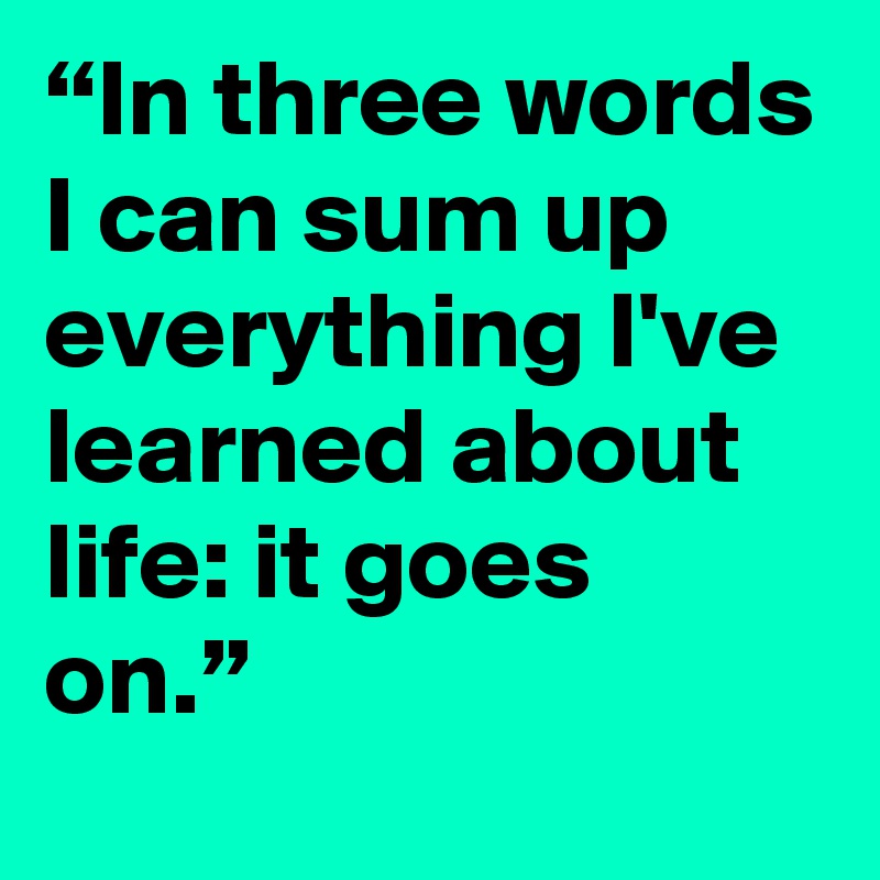 “In three words I can sum up everything I've learned about life: it goes on.”