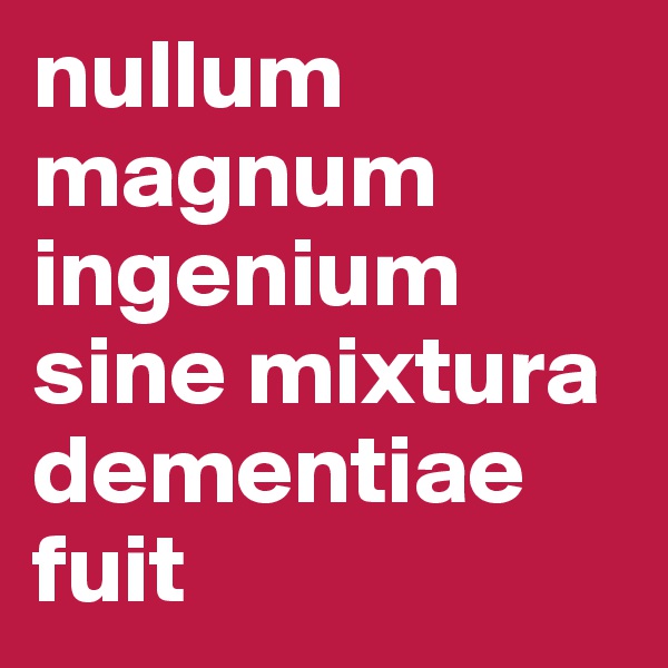 nullum magnum ingenium sine mixtura dementiae fuit