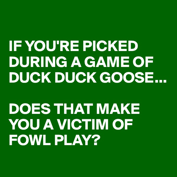 

IF YOU'RE PICKED DURING A GAME OF DUCK DUCK GOOSE...

DOES THAT MAKE YOU A VICTIM OF FOWL PLAY?
