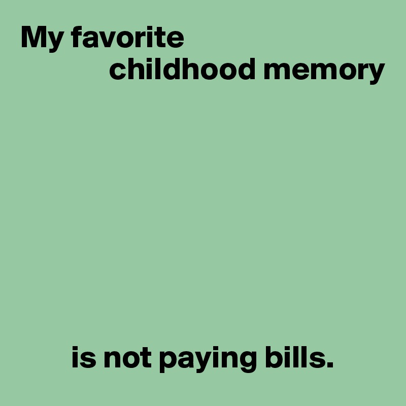 My favorite
              childhood memory








        is not paying bills.