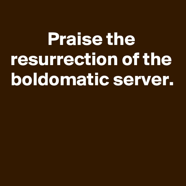 
Praise the resurrection of the boldomatic server.



