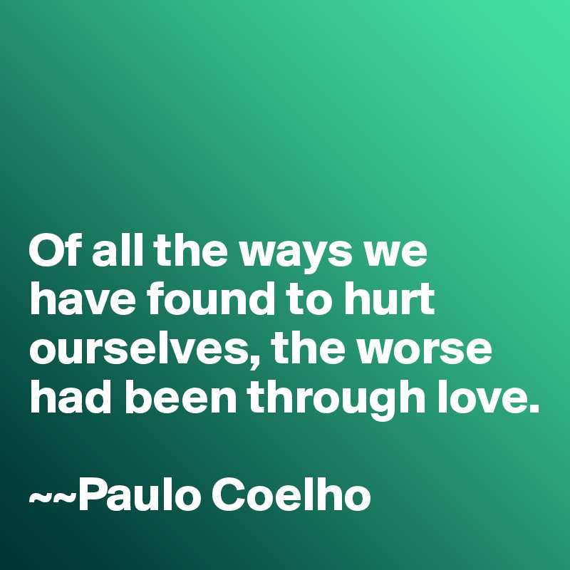 



Of all the ways we have found to hurt ourselves, the worse had been through love. 

~~Paulo Coelho