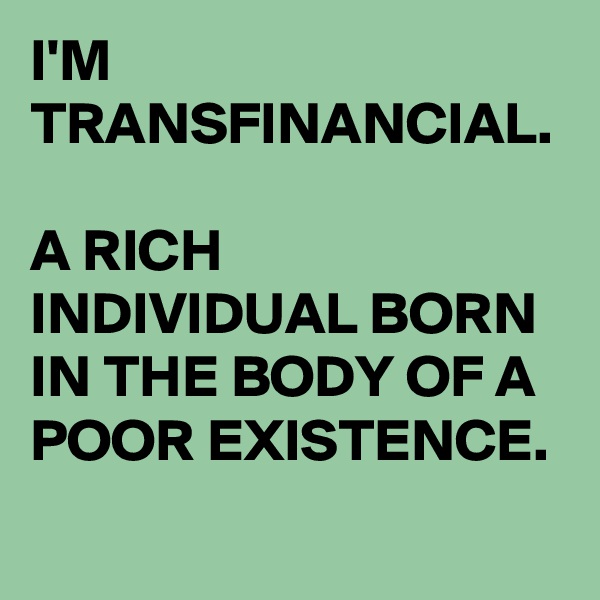 I'M TRANSFINANCIAL. 

A RICH INDIVIDUAL BORN IN THE BODY OF A POOR EXISTENCE. 