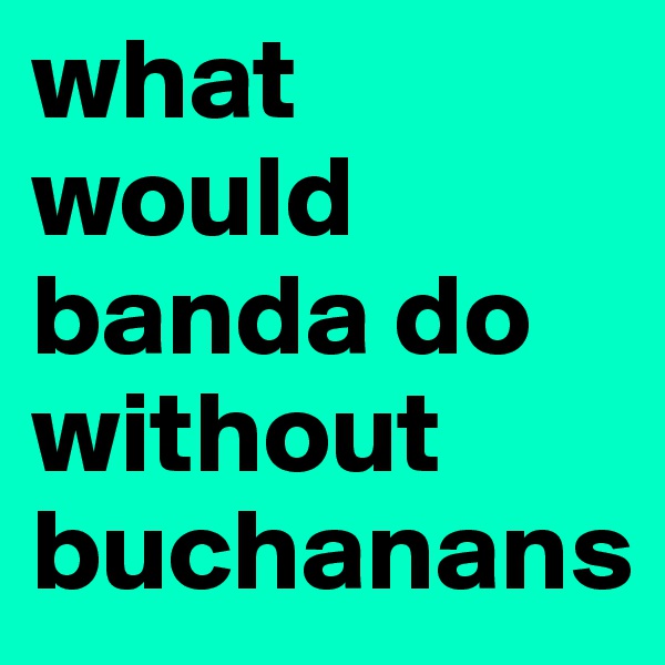 what would banda do without buchanans 