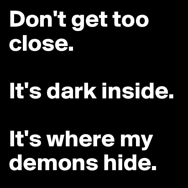 Don't get too close.

It's dark inside.

It's where my demons hide.
