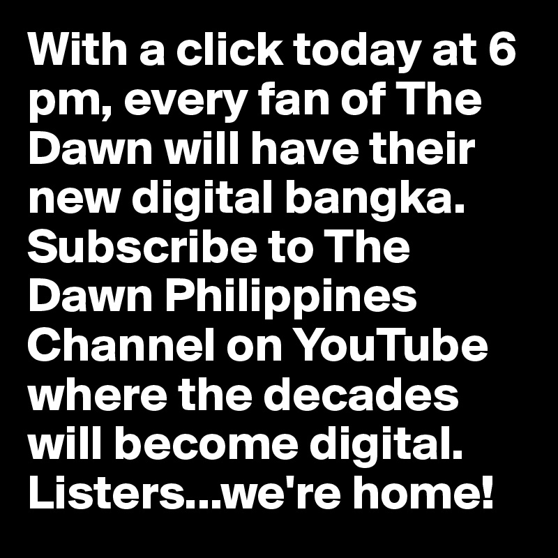 With a click today at 6 pm, every fan of The Dawn will have their new digital bangka. Subscribe to The Dawn Philippines Channel on YouTube where the decades will become digital. Listers...we're home! 
