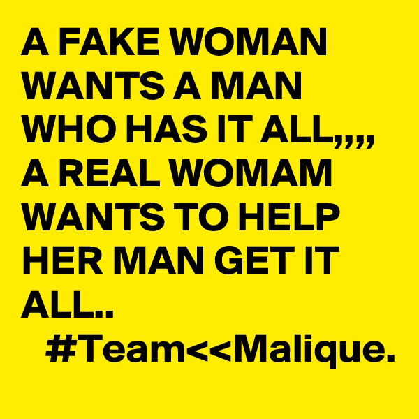 A FAKE WOMAN WANTS A MAN WHO HAS IT ALL,,,, A REAL WOMAM WANTS TO HELP HER MAN GET IT ALL..
   #Team<<Malique.
