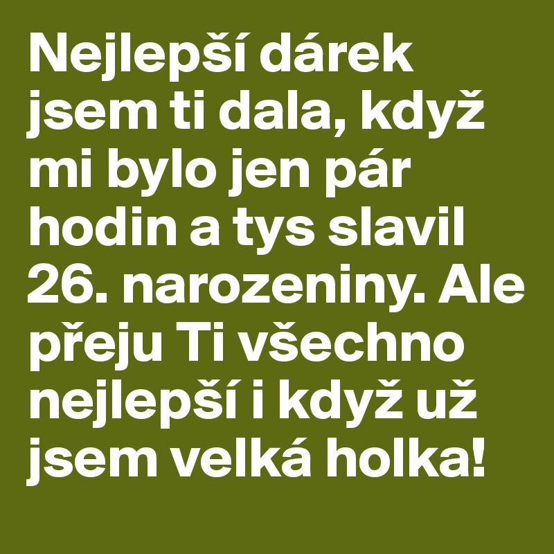 Nejlepší dárek jsem ti dala, když mi bylo jen pár hodin a tys slavil 26. narozeniny. Ale preju Ti všechno nejlepší i když už jsem velká holka!