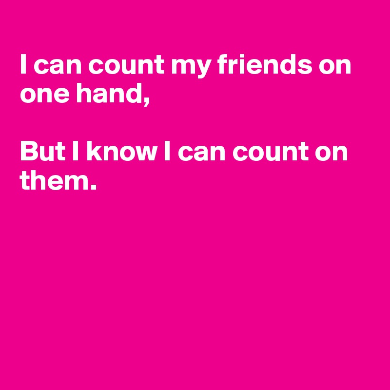 
I can count my friends on one hand,

But I know I can count on them.





