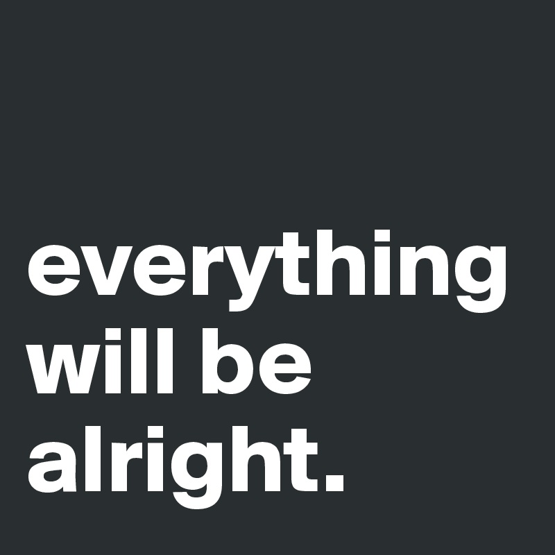 

everything will be alright.