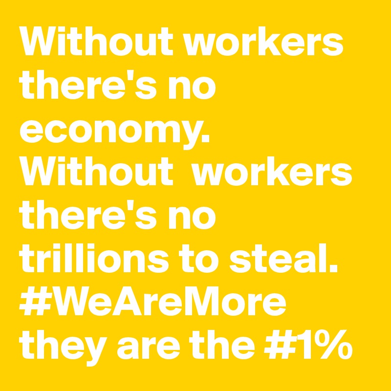 Without workers there's no economy. Without  workers there's no trillions to steal. #WeAreMore they are the #1% 