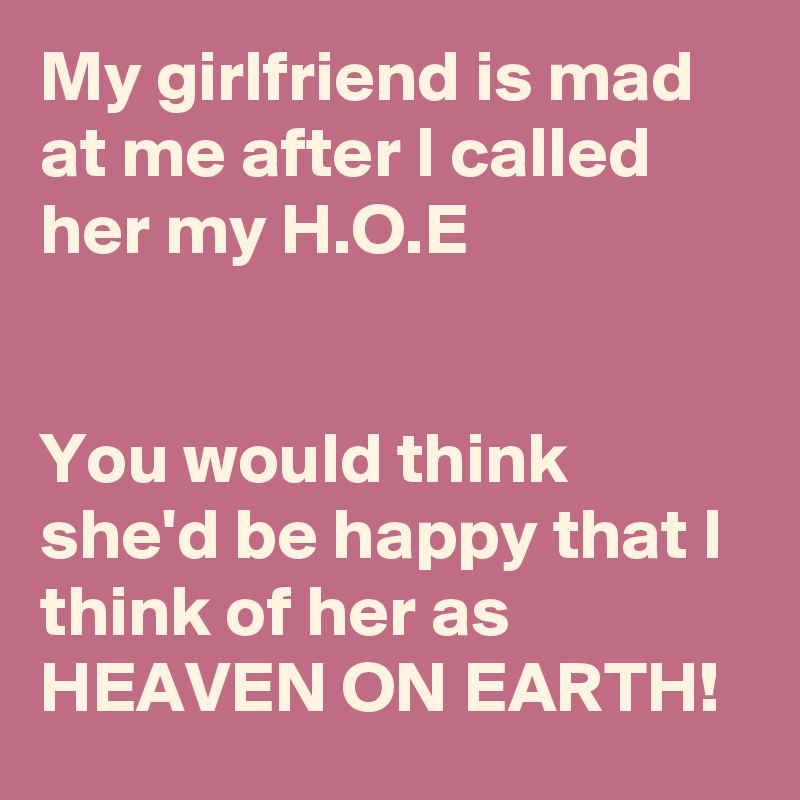 My girlfriend is mad at me after I called her my H.O.E


You would think she'd be happy that I think of her as HEAVEN ON EARTH! 