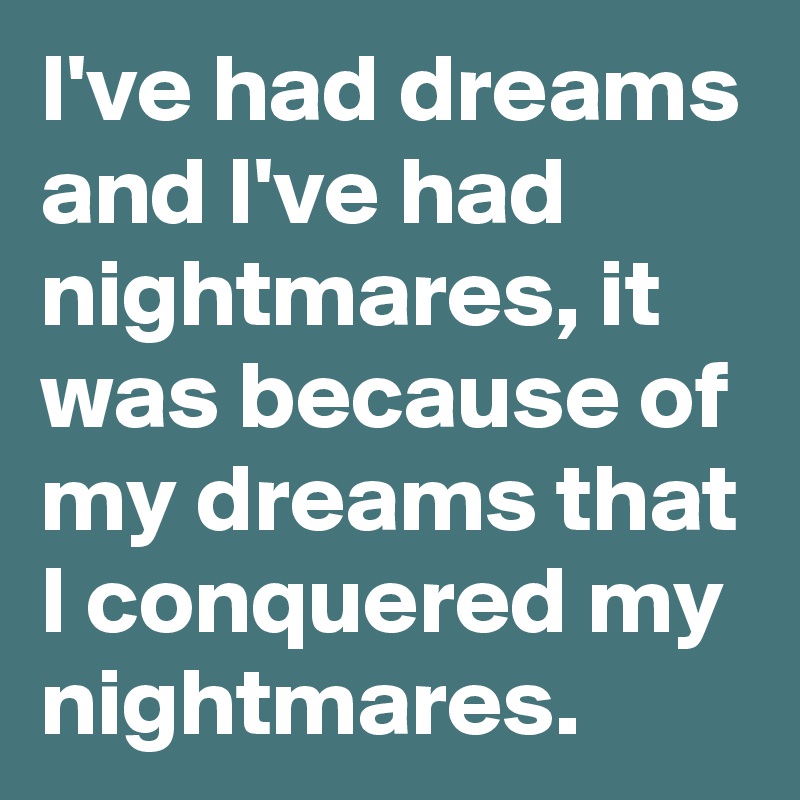 I've had dreams and I've had nightmares, it was because of my dreams that I conquered my nightmares.