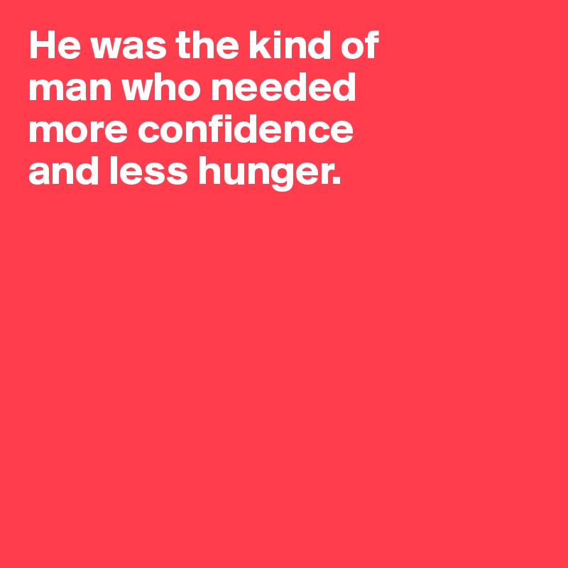 He was the kind of 
man who needed 
more confidence
and less hunger.







