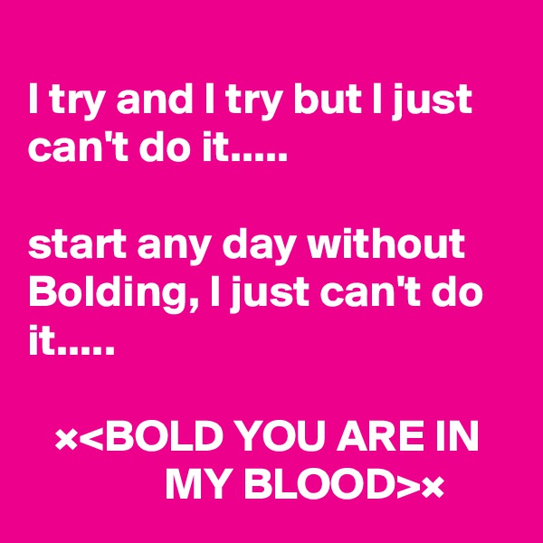 
I try and I try but I just can't do it.....

start any day without Bolding, I just can't do it.....

   ×<BOLD YOU ARE IN                  MY BLOOD>×