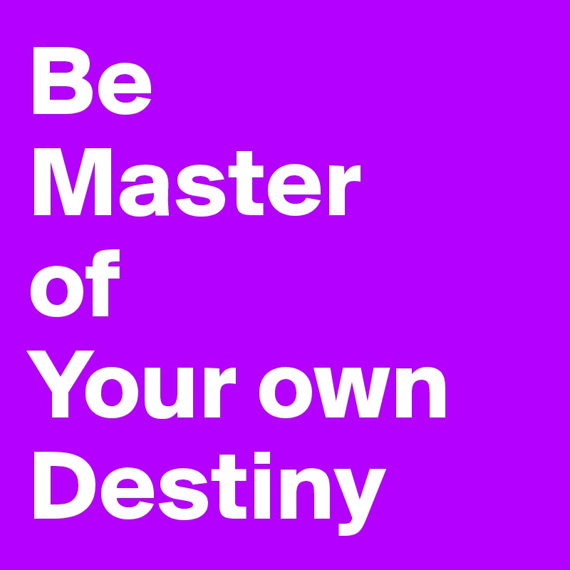 Be 
Master 
of 
Your own 
Destiny