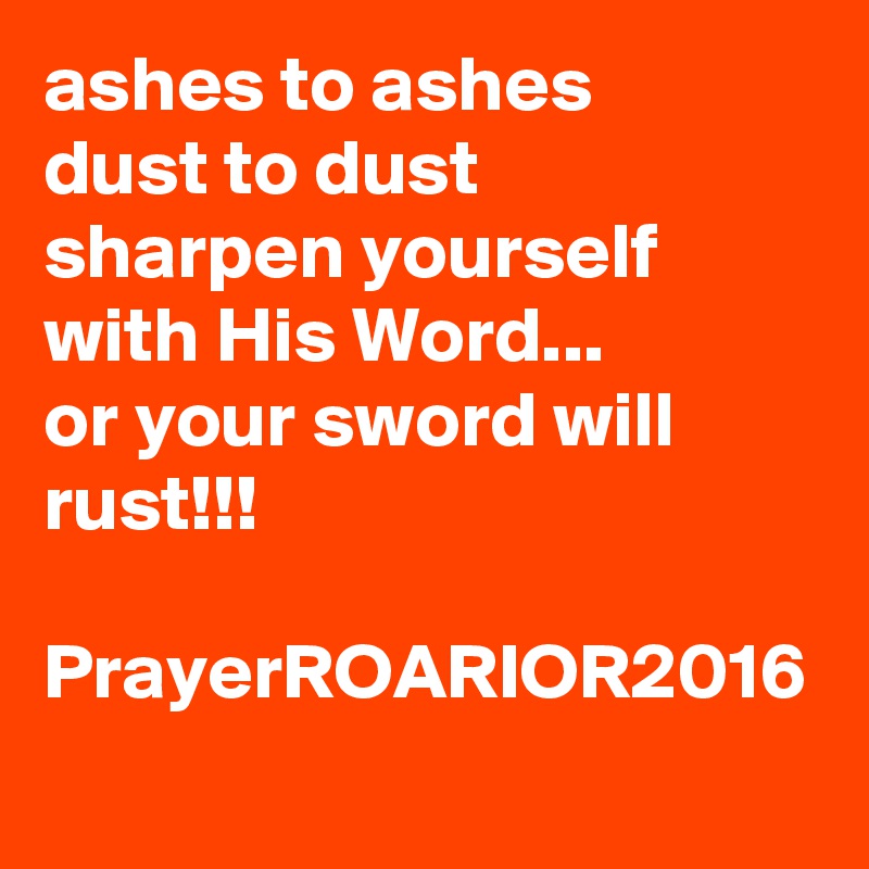 ashes to ashes
dust to dust
sharpen yourself with His Word...
or your sword will rust!!!

PrayerROARIOR2016