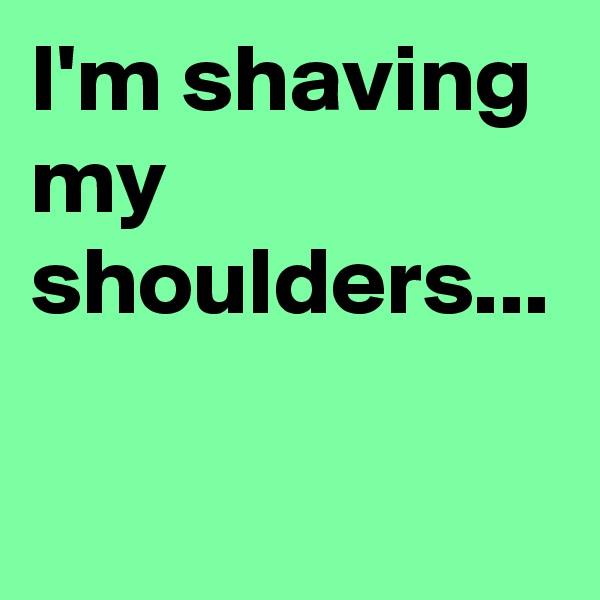 I'm shaving my shoulders...