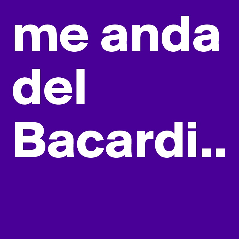 me anda del Bacardi..