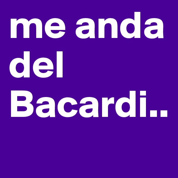 me anda del Bacardi..