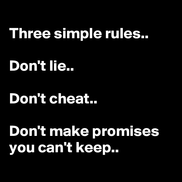 
Three simple rules..

Don't lie..

Don't cheat..

Don't make promises you can't keep..
