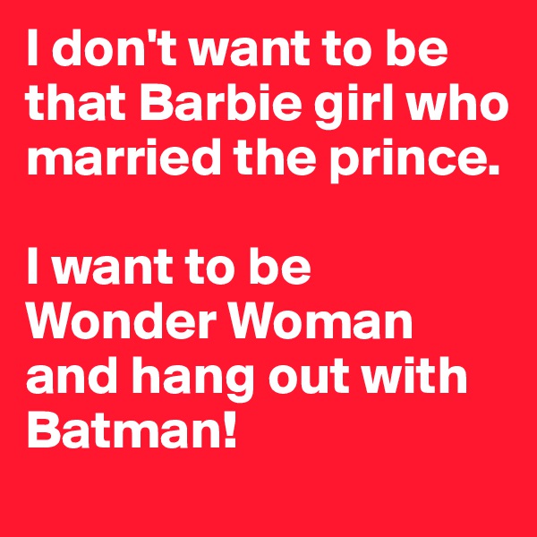I don't want to be that Barbie girl who married the prince. 

I want to be Wonder Woman and hang out with Batman!
