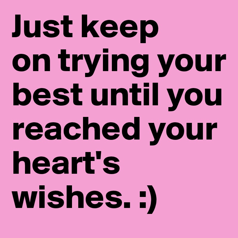 Just keep 
on trying your best until you reached your heart's wishes. :)