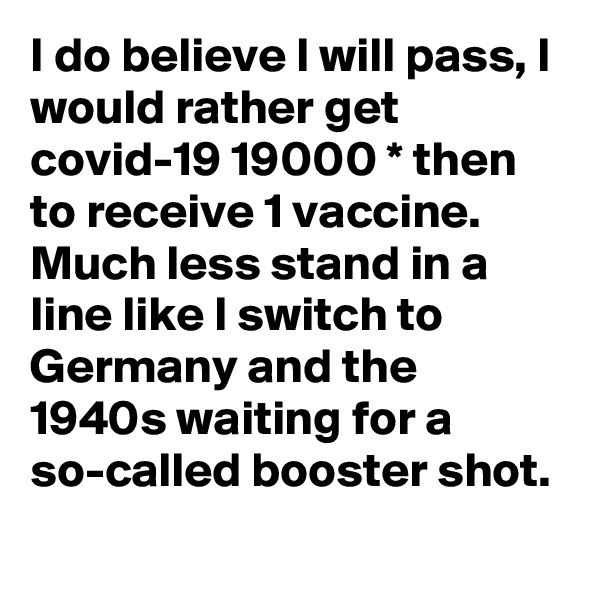 I do believe I will pass, I would rather get covid-19 19000 * then to receive 1 vaccine. Much less stand in a line like I switch to Germany and the 1940s waiting for a so-called booster shot.