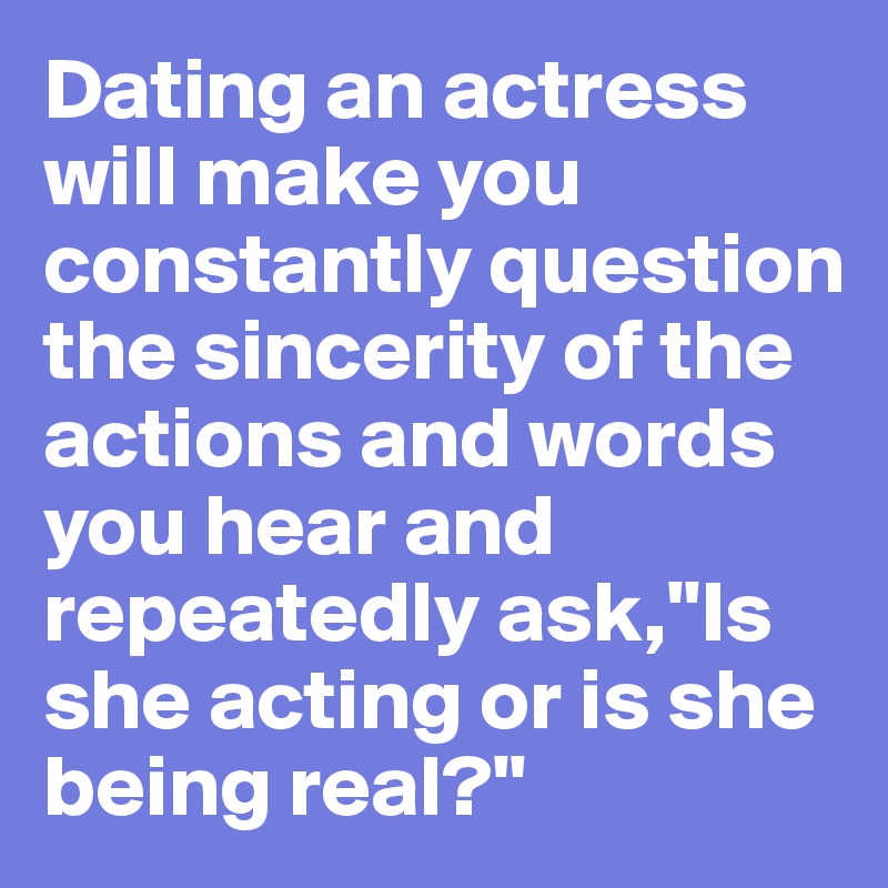 Dating an actress will make you constantly question the sincerity of the actions and words you hear and repeatedly ask,"Is she acting or is she being real?"