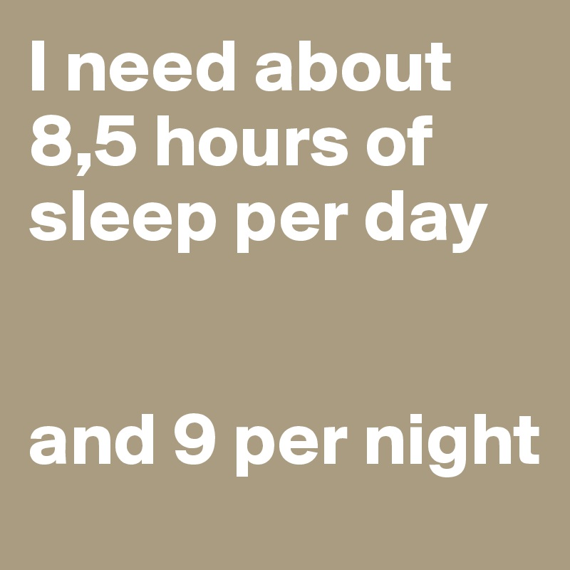 I need about 8,5 hours of sleep per day


and 9 per night