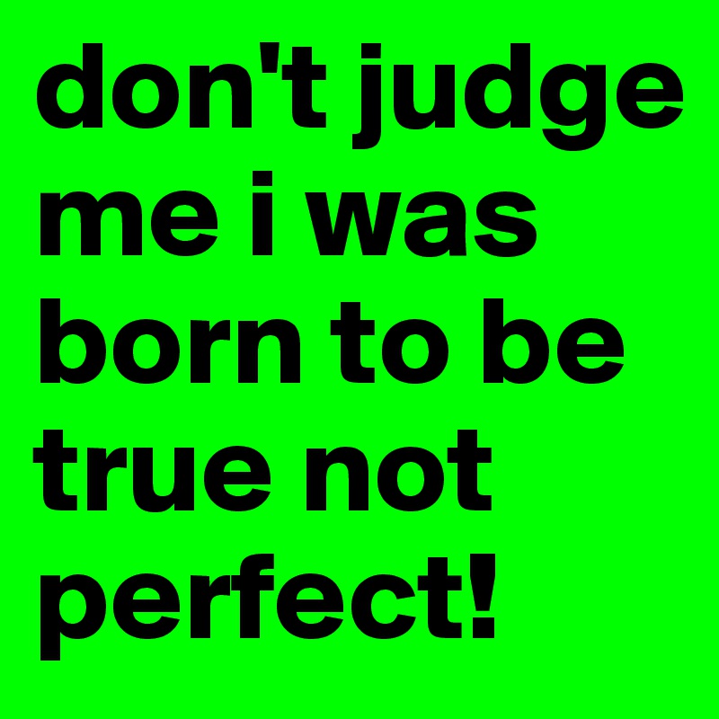 don't judge me i was born to be true not perfect!