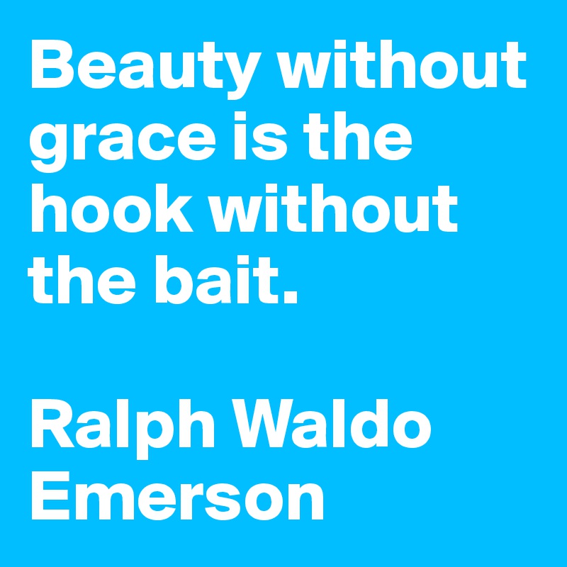 Beauty without grace is the hook without the bait.

Ralph Waldo Emerson