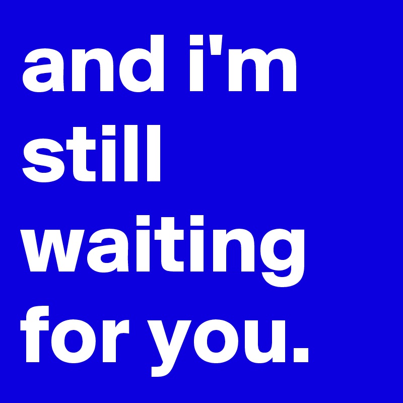 and i'm still waiting for you.